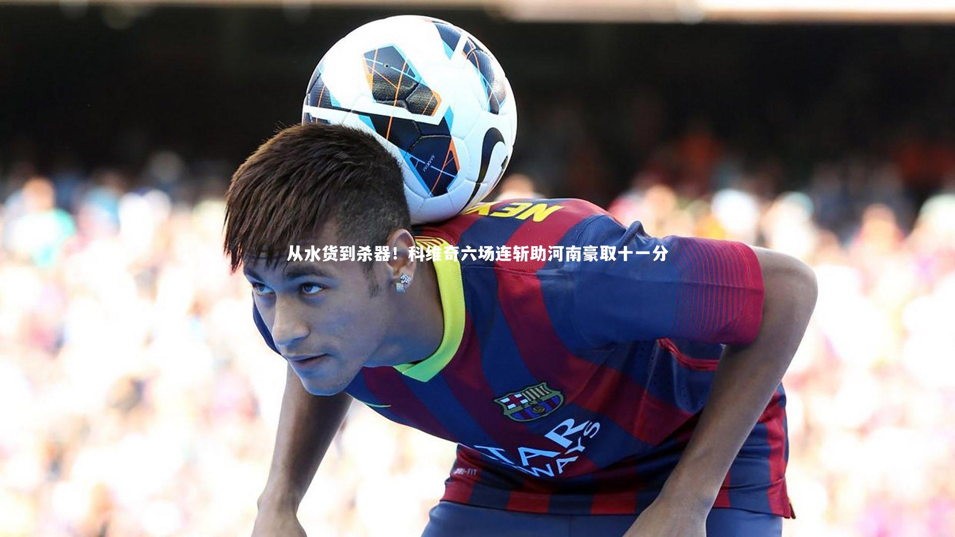 从水货到杀器!科维奇六场连斩助河南豪取十一分