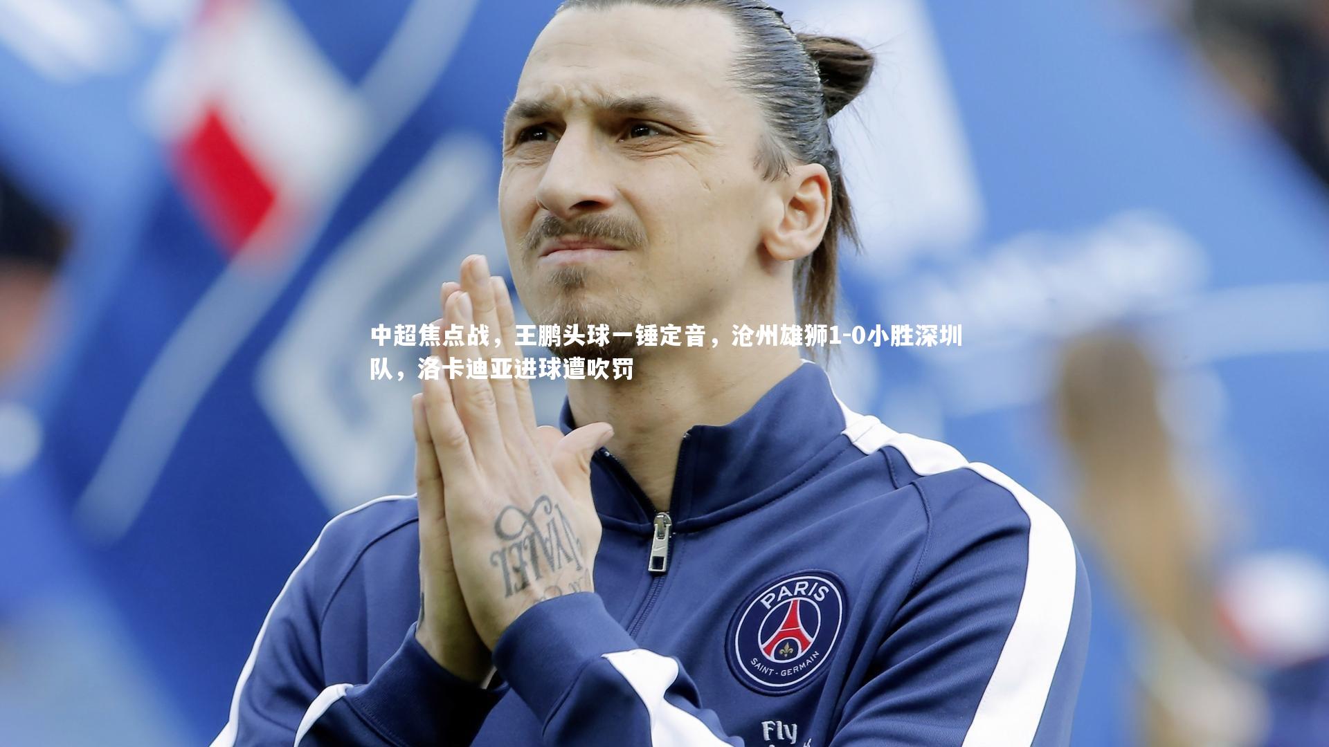 中超焦点战,王鹏头球一锤定音,沧州雄狮1-0小胜深圳队,洛卡迪亚进球遭吹罚