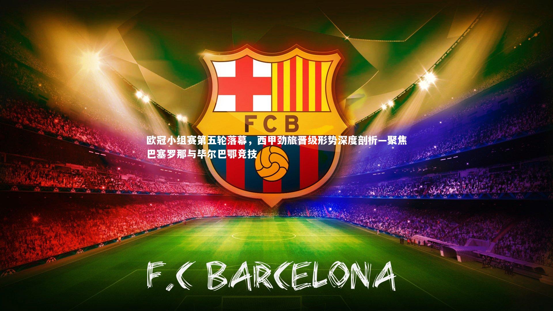 亚博体育官网：欧冠小组赛第五轮落幕，西甲劲旅晋级形势深度剖析—聚焦巴塞罗那与毕尔巴鄂竞技