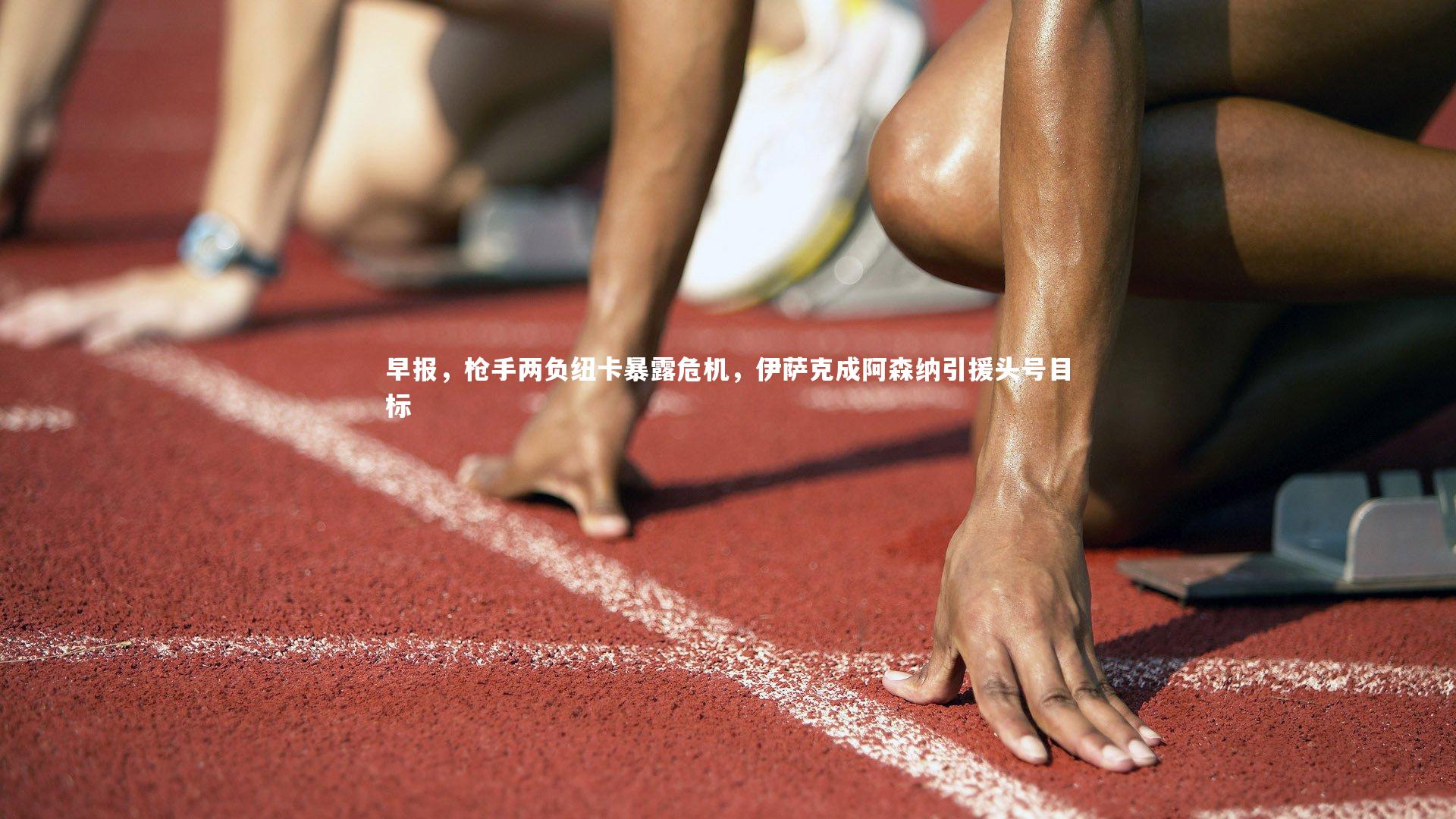 亚博体育app-早报，枪手两负纽卡暴露危机，伊萨克成阿森纳引援头号目标