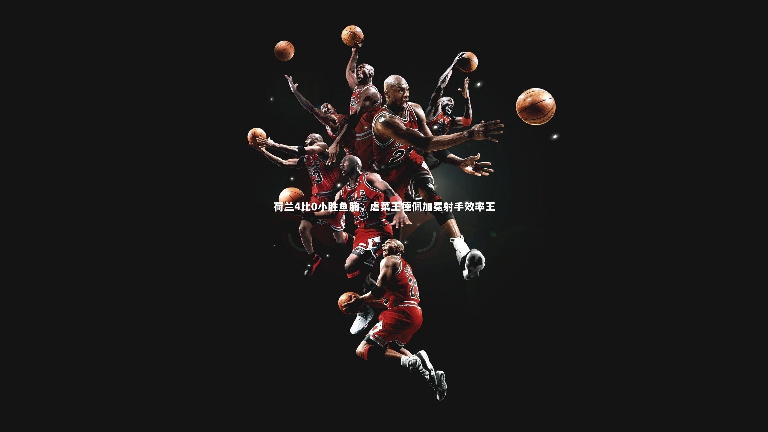 亚博娱乐-荷兰4比0小胜鱼腩，虐菜王德佩加冕射手效率王