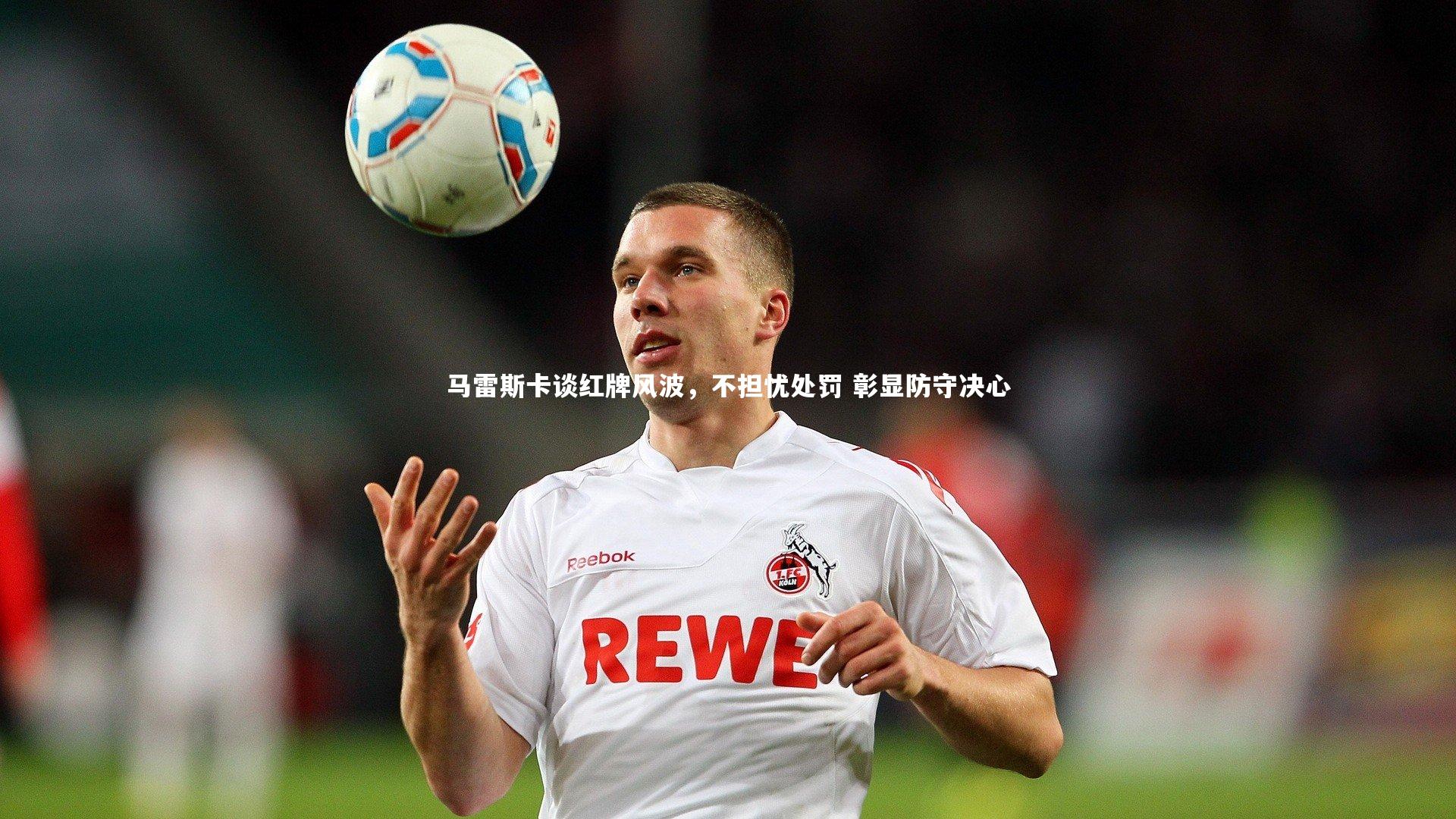 马雷斯卡谈红牌风波,不担忧处罚 彰显防守决心